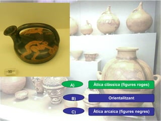 A)

Àtica clàssica (figures roges)

B)

Orientalitzant

C)

Àtica arcaica (figures negres)

 