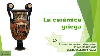 La cerámica
griega
Descubriendo nuestras raíces clásicas
1º Bach. IES LUIS VIVES
ELENA GALLARDO PAÚLS
 