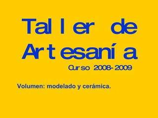 Taller de Artesanía Curso 2008-2009 Volumen: modelado y cerámica. 