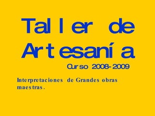 Taller de Artesanía Curso 2008-2009 Interpretaciones  de Grandes obras maestras. 