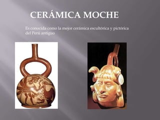 CERÁMICA MOCHE Es conocida como la mejor cerámica escultórica y pictórica del Perú antiguo 