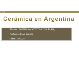 Materia : FORMACIÒN ARTÌSTICA Y CULTURAL
Profesora : Selva Campos
Fecha : 7/08/2014
 