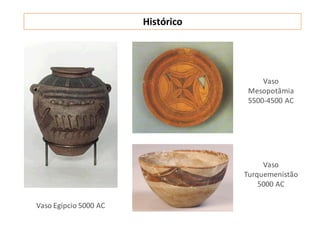Histórico
Vaso Egípcio 5000 AC
Vaso
Mesopotâmia
5500-4500 AC
Vaso
Turquemenistão
5000 AC
 