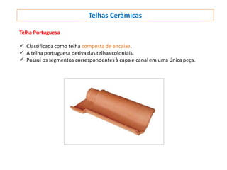 Telhas Cerâmicas
Telha Portuguesa
 Classificadacomo telha composta de encaixe.
 A telha portuguesa deriva das telhas coloniais.
 Possui os segmentos correspondentes à capa e canal em uma única peça.
 
