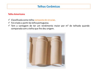 Telhas Cerâmicas
Telha Americana
 Classificada como telha composta de encaixe.
 Foi criada a partir da telha portuguesa.
 Tem a vantagem de ter um rendimento maior por m² de telhado quando
comparada com a telha que lhe deu origem.
 