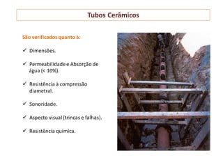 Tubos Cerâmicos
São verificados quanto à:
 Dimensões.
 Permeabilidadee Absorção de
água (< 10%).
 Resistência à compressão
diametral.
 Sonoridade.
 Aspecto visual (trincas e falhas).
 Resistência química.
 