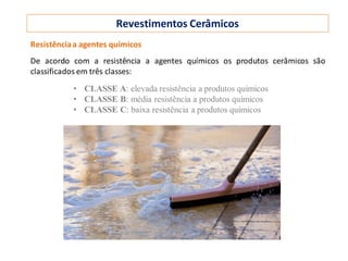 Revestimentos Cerâmicos
Resistênciaa agentes químicos
De acordo com a resistência a agentes químicos os produtos cerâmicos são
classificados em três classes:
• CLASSE A: elevada resistência a produtos químicos
• CLASSE B: média resistência a produtos químicos
• CLASSE C: baixa resistência a produtos químicos
 