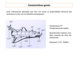 Características gerais
Uma interessante aplicação que leva em conta as propriedades térmicas das
cerâmicas é o seu uso na indústria aeroespacial.
Temperatura °C*
Temperaturasde subida
Revestimento exterior com
fibra amorfas de sílica de
alta pureza.
Espessura: 1,27 - 8,89cm
 