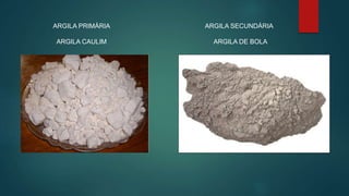 ARGILA PRIMÁRIA
ARGILA CAULIM
ARGILA SECUNDÁRIA
ARGILA DE BOLA
 