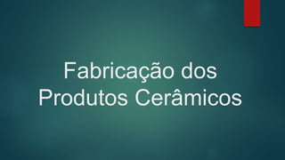 Fabricação dos
Produtos Cerâmicos
 