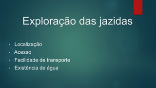 Exploração das jazidas
• Localização
• Acesso
• Facilidade de transporte
• Existência de água
 