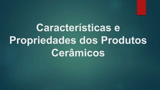 Características e
Propriedades dos Produtos
Cerâmicos
 