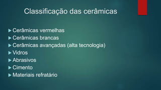 Classificação das cerâmicas
 Cerâmicas vermelhas
 Cerâmicas brancas
 Cerâmicas avançadas (alta tecnologia)
 Vidros
 Abrasivos
 Cimento
 Materiais refratário
 