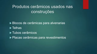 Produtos cerâmicos usados nas
construções
 Blocos de cerâmicas para alvenarias
 Telhas
 Tubos cerâmicos
 Placas cerâmicas para revestimentos
 