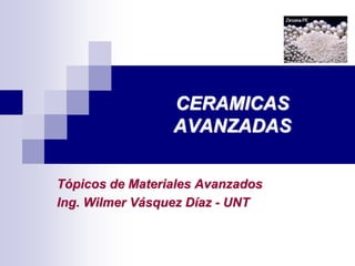 CERAMICAS
AVANZADAS
Tópicos de Materiales Avanzados
Ing. Wilmer Vásquez Díaz - UNT
 