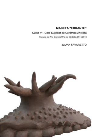 MACETA “ERRANTE”
Curso 1º - Ciclo Superior de Cerámica Artística
Escuela de Arte Dionisio Ortiz de Córdoba. 2015-2016
SILVIA FAVARETTO
 