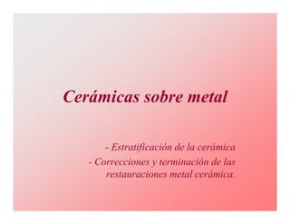 Cerámicas sobre metal

       - Estratificación de la cerámica
   - Correcciones y terminación de las
       restauraciones metal cerámica.
 