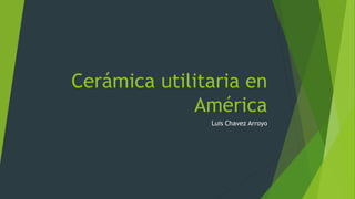 Cerámica utilitaria en 
América 
Luis Chavez Arroyo 
 