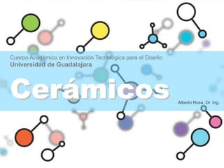 Cuerpo Académico en Innovación Tecnológica para el Diseño
Universidad de Guadalajara




Cerámicos                                                   Alberto Rosa, Dr. Ing.
 