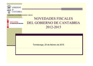 CONSEJERIA DE ECONOMIA, HACIENDA Y EMPLEO
NOVEDADES FISCALESNOVEDADES FISCALES
DEL GOBIERNO DE CANTABRIA
2012-2015
Torrelavega, 25 de febrero de 2015
 
