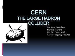 CERN
THE LARGE HADRON
     COLLIDER
            Στϋφανοσ Ξενικϊκησ
            Ναντύνα Μανιϊτη
            Νεφϋλη Ευςτρατιϊδου
            ΑλϋξανδροσΣπυρόπουλοσ
 