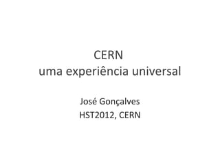 CERN
uma experiência universal

       José Gonçalves
       HST2012, CERN
 