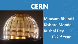 CERN
Mausam Bharati
Kishore Mondal
Kushal Dey
IT-2nd Year
 
