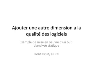 Ajouter une autre dimension a la 
qualité des logiciels 
Exemple de mise en oeuvre d’un outil 
d’analyse statique 
Rene Brun, CERN 
 