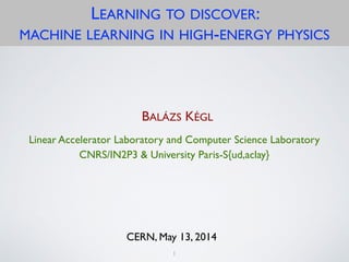 B. Kégl / AppStat@LAL Learning to discover
LEARNING TO DISCOVER:
MACHINE LEARNING IN HIGH-ENERGY PHYSICS
Linear Accelerator Laboratory and Computer Science Laboratory	

CNRS/IN2P3 & University Paris-S{ud,aclay}
BALÁZS KÉGL
CERN, May 13, 2014
1
 
