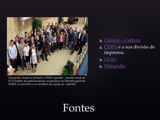  Ciência – Cultura
 CERN e a sua divisão de
imprensa.
 Globo
 Wikipédia
Fontes
Fotografia tirada no primeiro CERN openlab , reunião anual do
IV Conselho de patrocinadores, na presença do Director-geral do
CERN, os parceiros e os membros da equipa do openlab.
 