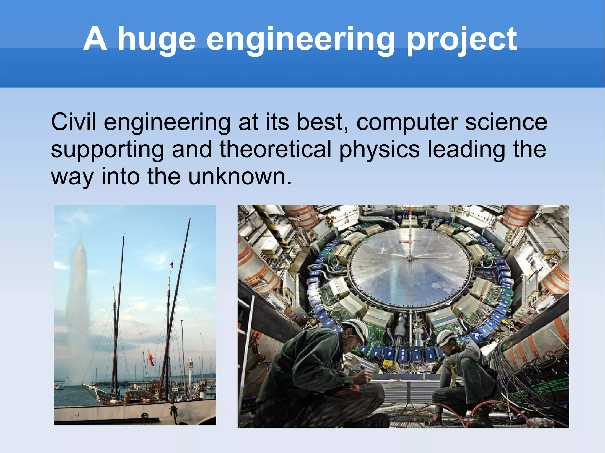 A huge engineering project Civil engineering at its best, computer science supporting and theoretical physics leading the way into the unknown. 