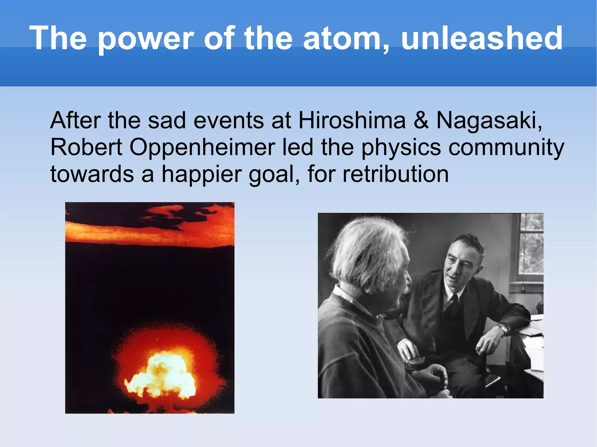 The power of the atom, unleashed After the sad events at Hiroshima & Nagasaki, Robert Oppenheimer led the physics community towards a happier goal, for retribution 