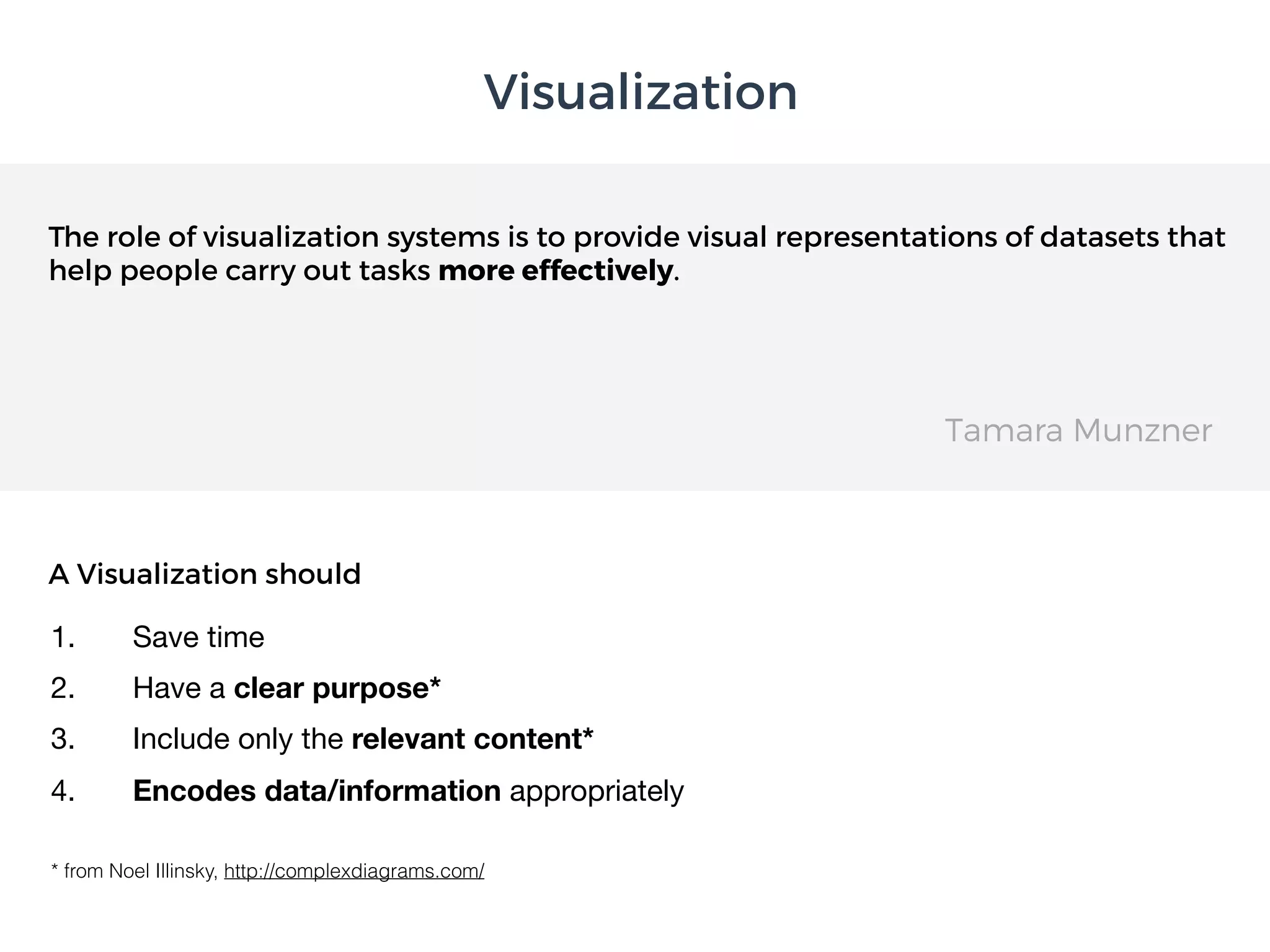 The role of visualization systems is to provide visual representations of datasets that
help people carry out tasks more effectively.
Visualization
Tamara Munzner
A Visualization should
1. Save time

2. Have a clear purpose*
3. Include only the relevant content*

4. Encodes data/information appropriately
* from Noel Illinsky, http://complexdiagrams.com/
 