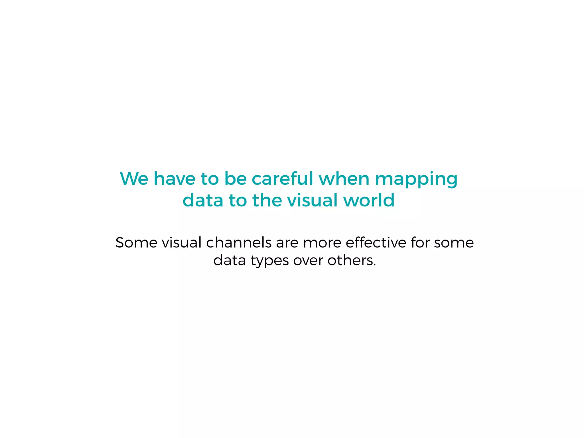 We have to be careful when mapping
data to the visual world
Some visual channels are more effective for some
data types over others.
 