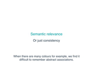 Semantic relevance
Or just consistency
When there are many colours for example, we ﬁnd it
difﬁcult to remember abstract associations.
 