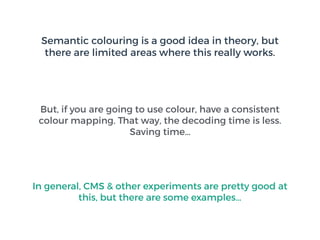 Semantic colouring is a good idea in theory, but
there are limited areas where this really works.
But, if you are going to use colour, have a consistent
colour mapping. That way, the decoding time is less.
Saving time…
In general, CMS & other experiments are pretty good at
this, but there are some examples…
 