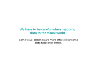We have to be careful when mapping
data to the visual world
Some visual channels are more effective for some
data types over others.
 