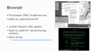 Browser
• Prvi browser 1990, Tim Berners-Lee
• Radio na „superračunarima“
• „Linijski“ browser 1991. godina
• Radio na „ob...