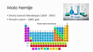 Malo hemije
• Dmitrij Ivanovič Mendeljejev (1834 - 1907)
• Periodni sistem – 1869. god.
 