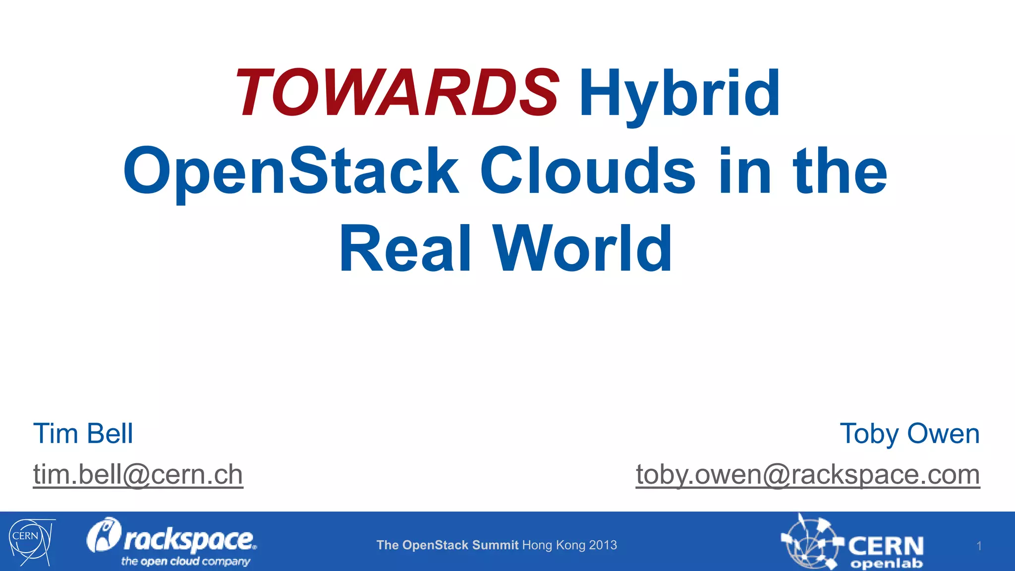 TOWARDS Hybrid
OpenStack Clouds in the
Real World
Tim Bell
tim.bell@cern.ch

Toby Owen
toby.owen@rackspace.com
The OpenStack Summit Hong Kong 2013

1

 