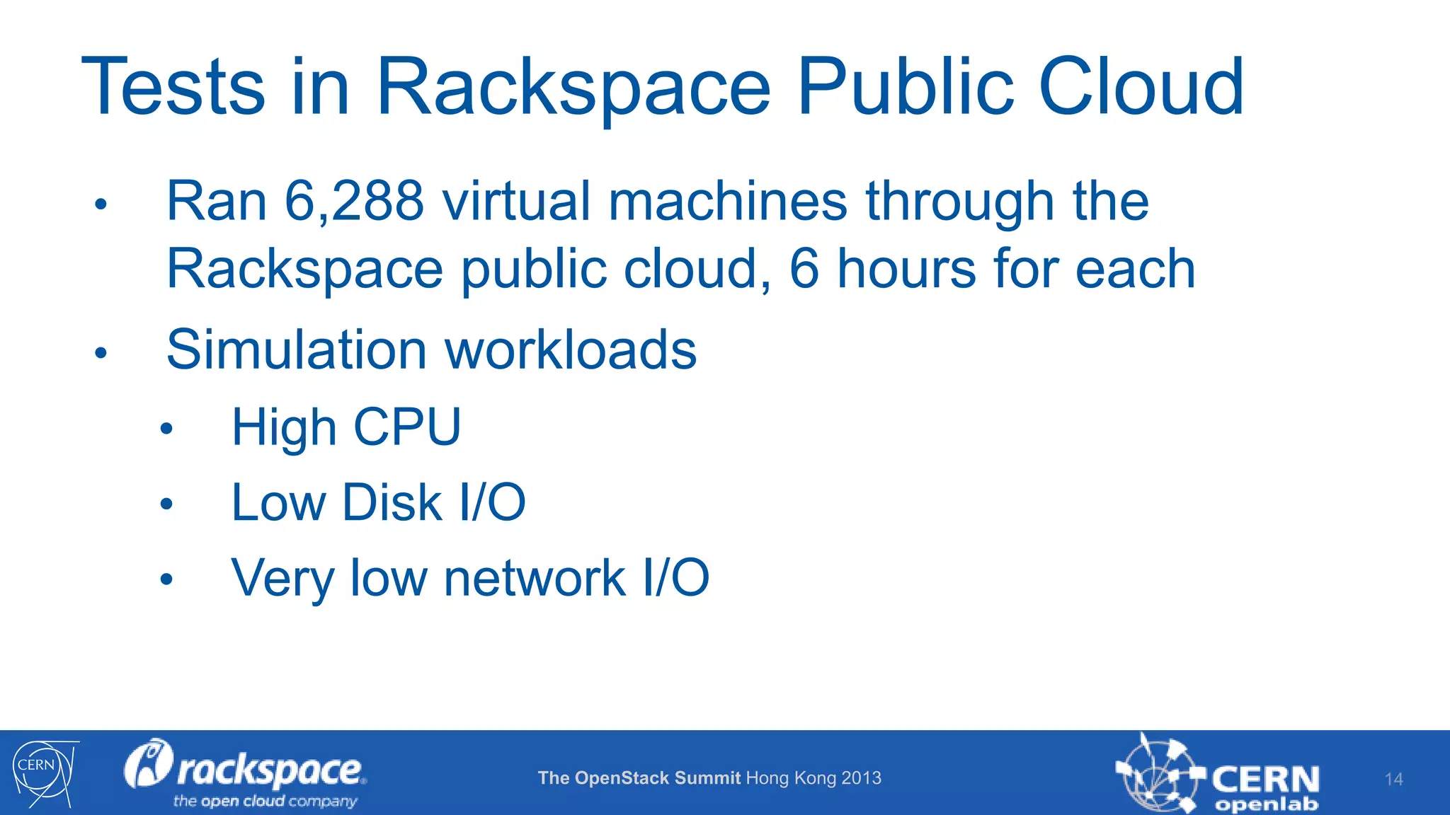 Tests in Rackspace Public Cloud
•
•

Ran 6,288 virtual machines through the
Rackspace public cloud, 6 hours for each
Simulation workloads
•
•
•

High CPU
Low Disk I/O
Very low network I/O

The OpenStack Summit Hong Kong 2013

14

 