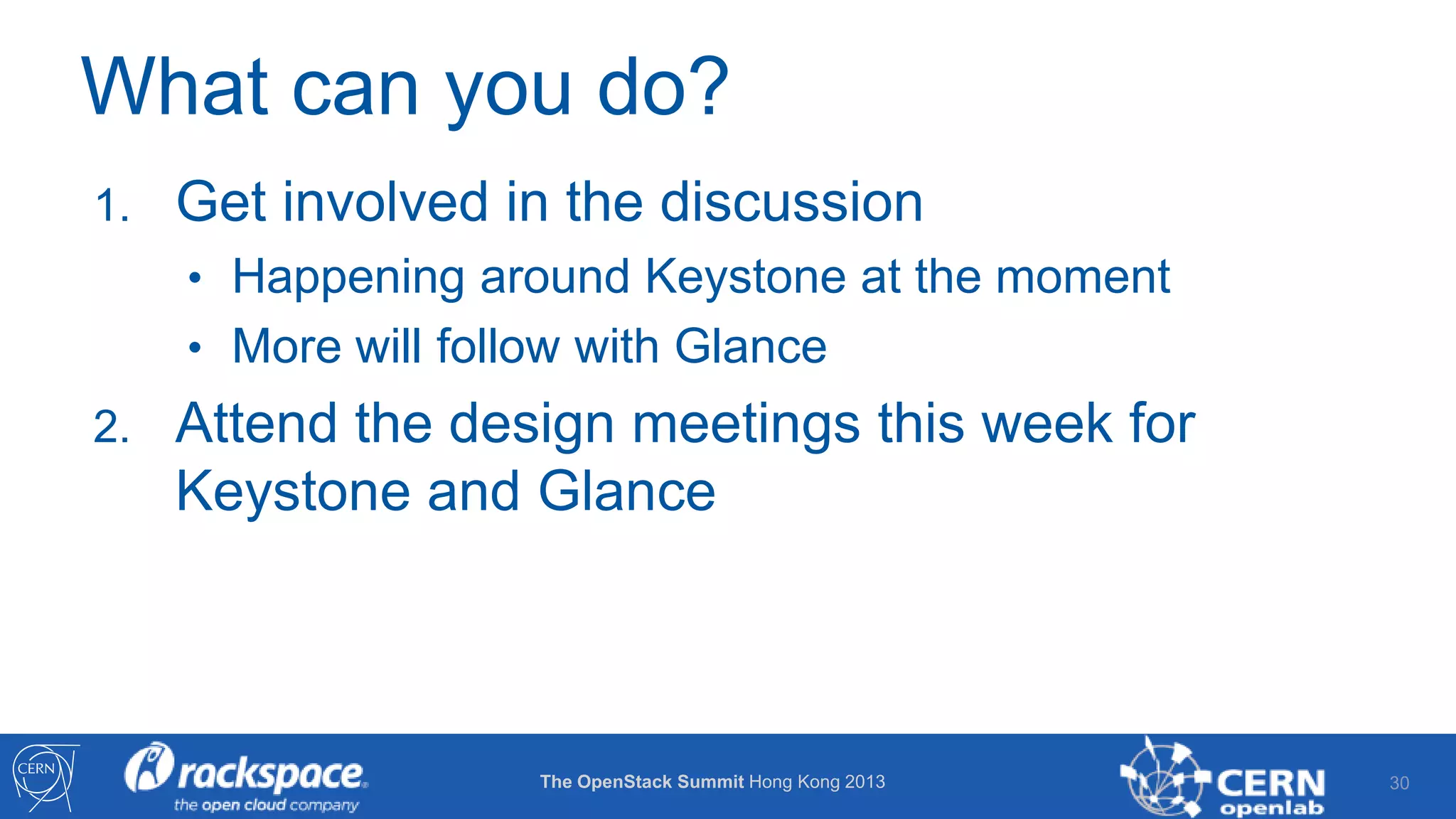 What can you do?
1.

Get involved in the discussion
• Happening around Keystone at the moment
• More will follow with Glance

2.

Attend the design meetings this week for
Keystone and Glance

The OpenStack Summit Hong Kong 2013

30

 
