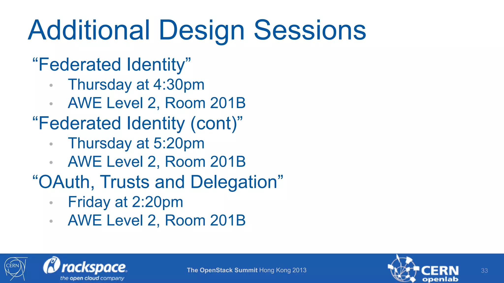 Additional Design Sessions
“Federated Identity”
•
•

Thursday at 4:30pm
AWE Level 2, Room 201B

“Federated Identity (cont)”
•
•

Thursday at 5:20pm
AWE Level 2, Room 201B

“OAuth, Trusts and Delegation”
•
•

Friday at 2:20pm
AWE Level 2, Room 201B

The OpenStack Summit Hong Kong 2013

33

 