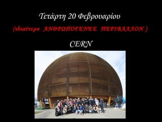 Τετάρτη 20 Φεβρουαρίου
(ιδιαίτερο ΑΝΘΡΩΠΟΓΕΝΕΣ ΠΕΡΙΒΑΛΛΟΝ )
CERN
 