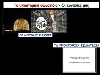 Τα υποατομικά σωματίδιαΤα υποατομικά σωματίδια - Οι εργασίες μας- Οι εργασίες μας
ΤΑ ΥΠΟΑΤΟΜΙΚΑ ΣΩΜΑΤΙΔΙΑΤΑ ΥΠΟΑΤΟΜΙΚΑ ΣΩΜΑΤΙΔΙΑ
ΟΙ ΔΥΣΚΟΛΕΣ ΕΝΝΟΙΕΣΟΙ ΔΥΣΚΟΛΕΣ ΕΝΝΟΙΕΣ
 