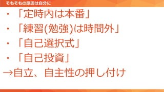 そもそもの原因は自分に
・「定時内は本番」
・「練習(勉強)は時間外」
・「自己選択式」
・「自己投資」
→自立、自主性の押し付け
 