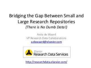 Bridging the Gap Between Small and
Large Research Repositories
(There is No Dumb Data!)
Anita de Waard
VP Research Data Collaborations
a.dewaard@elsevier.com
http://researchdata.elsevier.com/
 