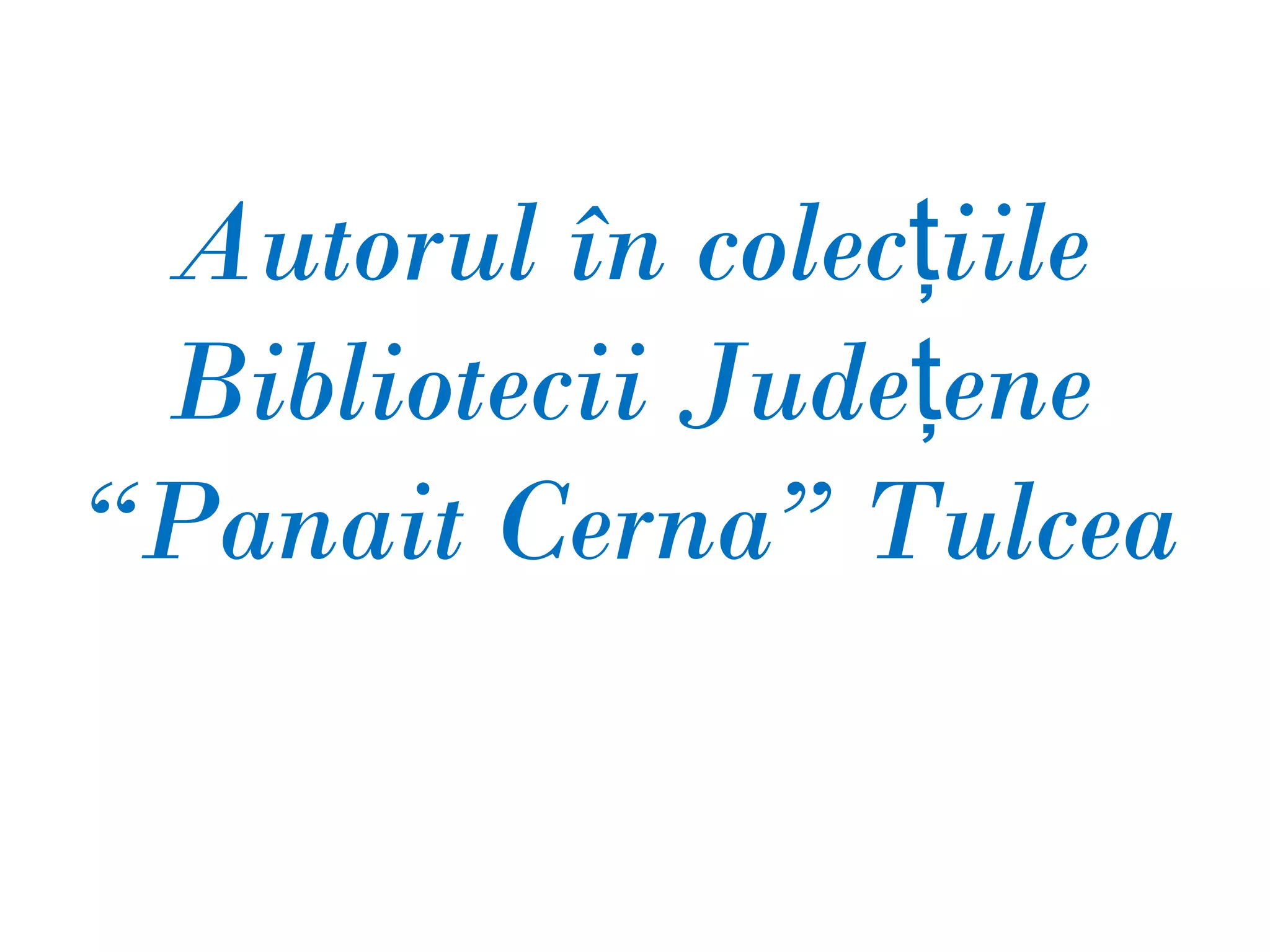 Autorul în colecţiile
 Bibliotecii Judeţene
“Panait Cerna” Tulcea
 