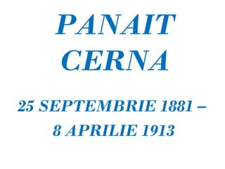PANAIT
   CERNA
25 SEPTEMBRIE 1881 –
    8 APRILIE 1913
 