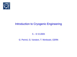 Introduction to Cryogenic Engineering
5. - 9.12.2005
G. Perinić, G. Vandoni, T. Niinikoski, CERN
 